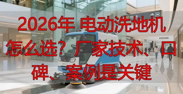 2026年 電動(dòng)洗地機(jī)怎么選？廠家技術(shù)、口碑、案例是關(guān)鍵