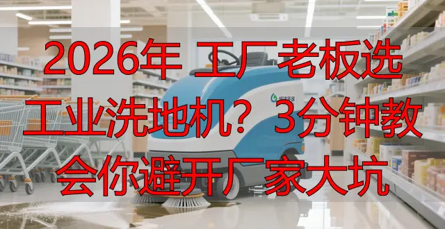 2026年 工廠老板選工業(yè)洗地機(jī)？3分鐘教會你避開廠家大坑