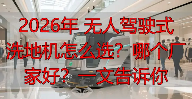 2026年 無人駕駛式洗地機怎么選？哪個廠家好？一文告訴你