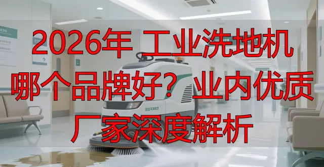 2026年 工業(yè)洗地機(jī)哪個(gè)品牌好？業(yè)內(nèi)優(yōu)質(zhì)廠家深度解析
